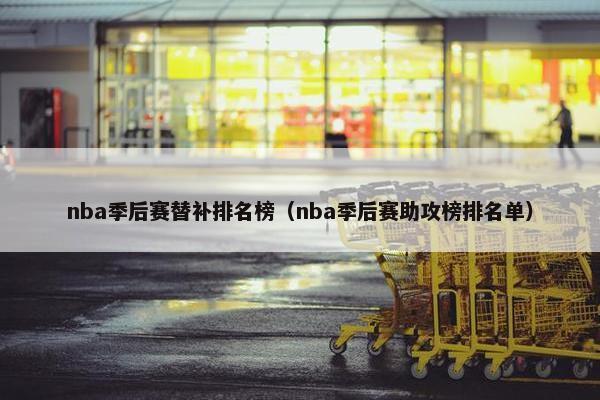 nba季后赛替补排名榜（nba季后赛助攻榜排名单）