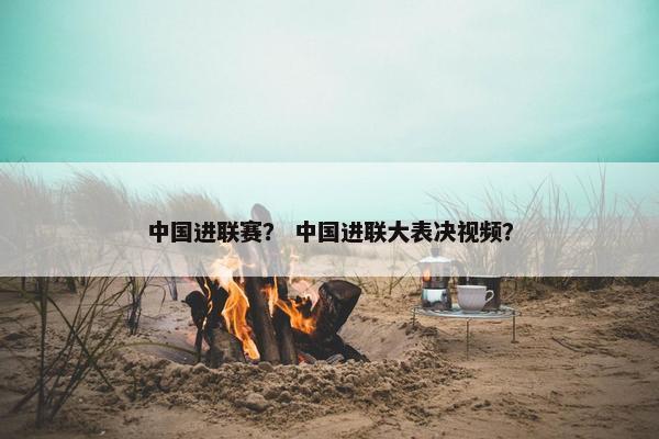 中国进联赛？ 中国进联大表决视频？