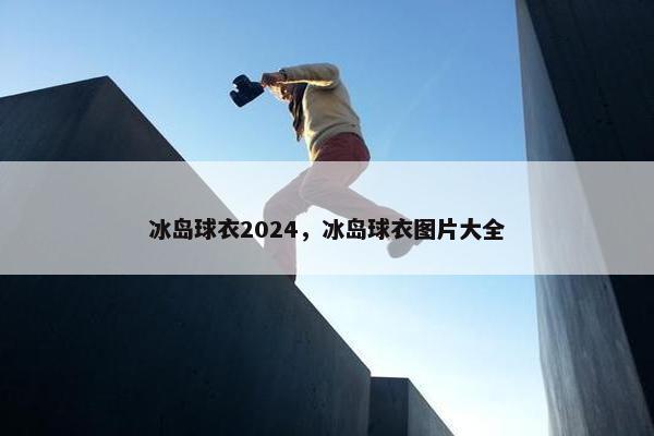 冰岛球衣2024，冰岛球衣图片大全