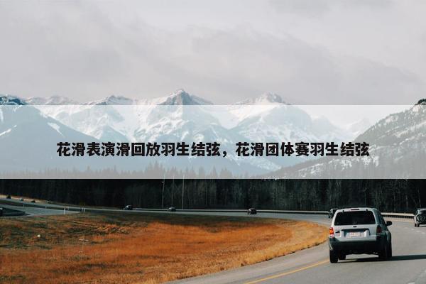 花滑表演滑回放羽生结弦，花滑团体赛羽生结弦