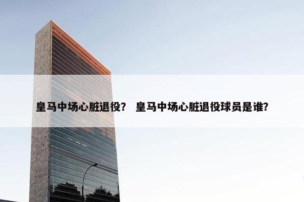 皇马中场心脏退役？ 皇马中场心脏退役球员是谁？