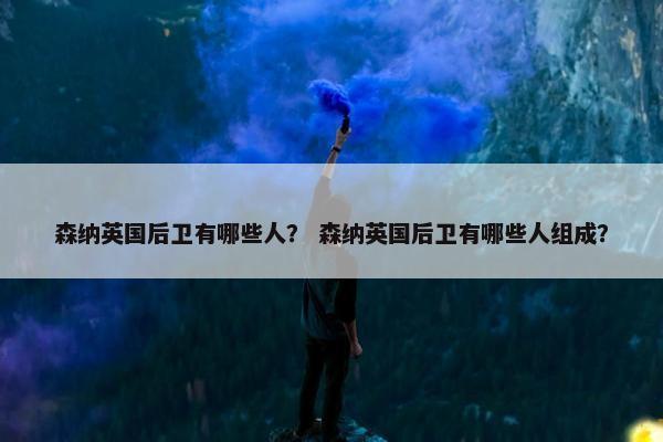 森纳英国后卫有哪些人？ 森纳英国后卫有哪些人组成？