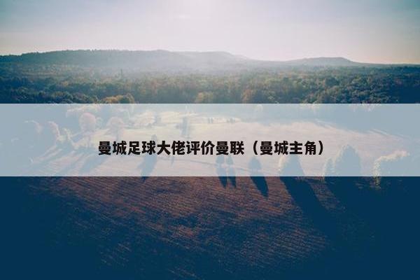 曼城足球大佬评价曼联（曼城主角）