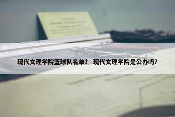 现代文理学院篮球队名单？ 现代文理学院是公办吗？