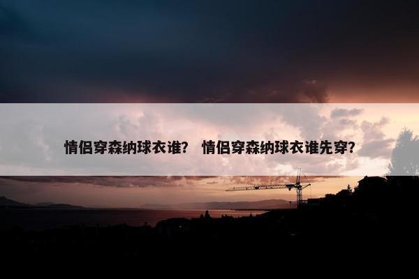 情侣穿森纳球衣谁？ 情侣穿森纳球衣谁先穿？