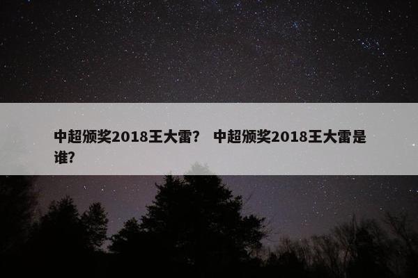 中超颁奖2018王大雷？ 中超颁奖2018王大雷是谁？