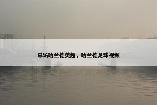 采访哈兰德英超，哈兰德足球视频