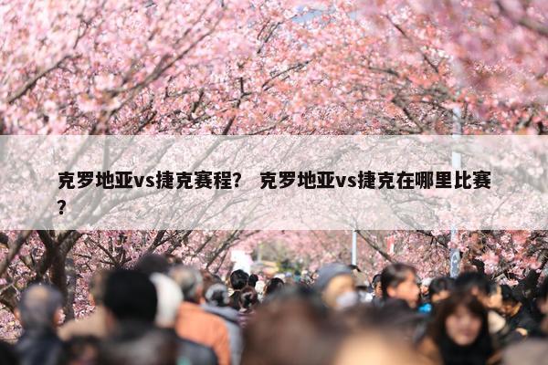克罗地亚vs捷克赛程？ 克罗地亚vs捷克在哪里比赛？