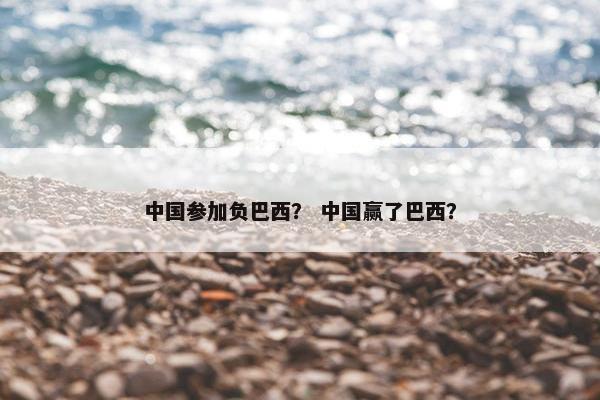 中国参加负巴西？ 中国赢了巴西？