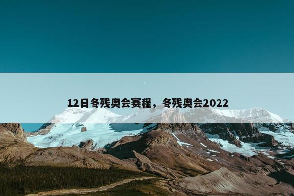 12日冬残奥会赛程，冬残奥会2022