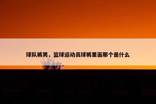 球队裤男，篮球运动员球裤里面那个是什么