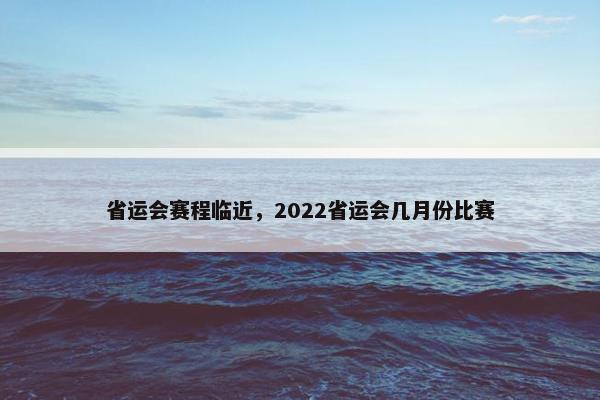省运会赛程临近，2022省运会几月份比赛