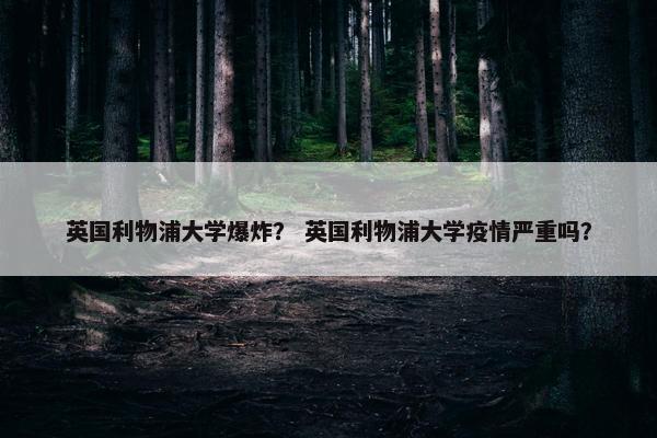 英国利物浦大学爆炸？ 英国利物浦大学疫情严重吗？