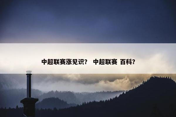 中超联赛涨见识？ 中超联赛 百科？