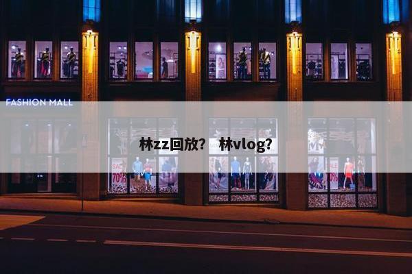林zz回放？ 林vlog？