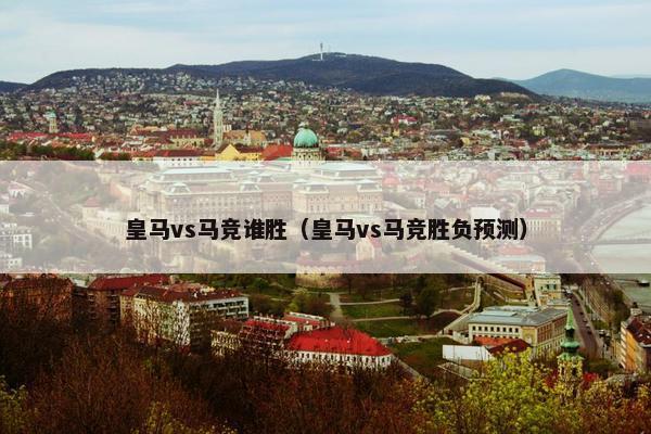 皇马vs马竞谁胜（皇马vs马竞胜负预测）