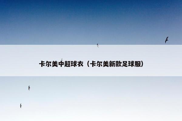 卡尔美中超球衣（卡尔美新款足球服）