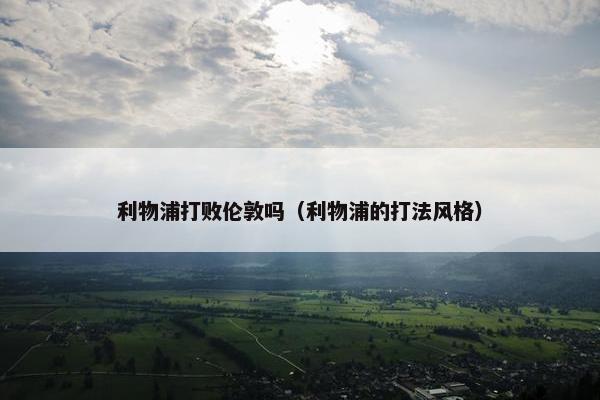 利物浦打败伦敦吗（利物浦的打法风格）