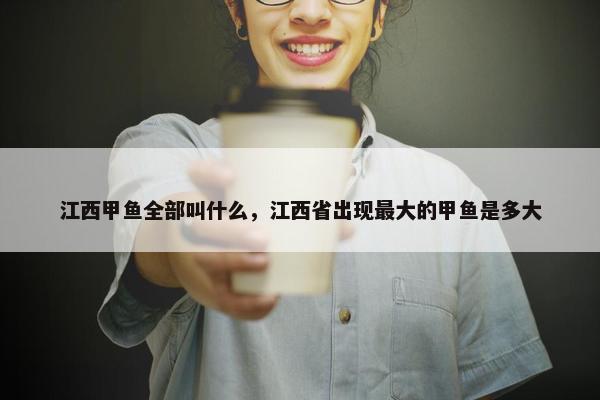 江西甲鱼全部叫什么，江西省出现最大的甲鱼是多大