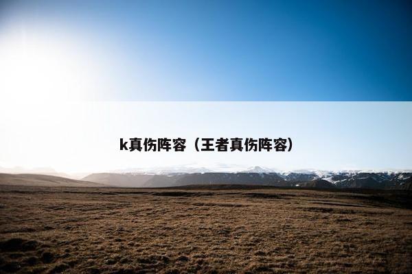 k真伤阵容（王者真伤阵容）