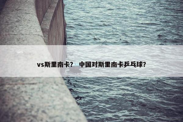 vs斯里南卡？ 中国对斯里南卡乒乓球？