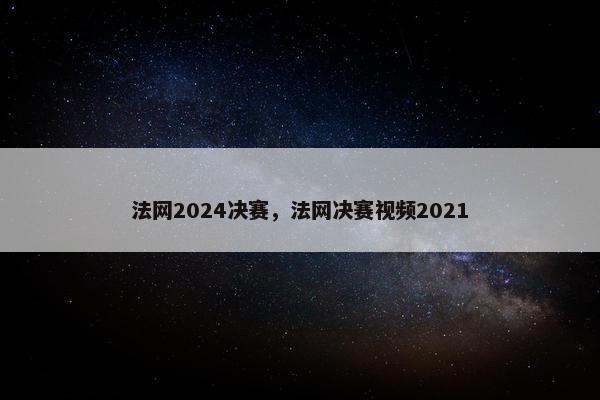 法网2024决赛，法网决赛视频2021