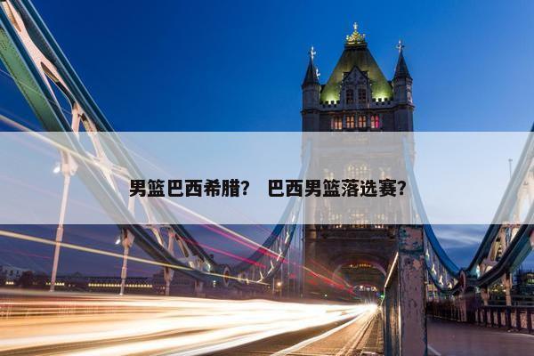 男篮巴西希腊？ 巴西男篮落选赛？