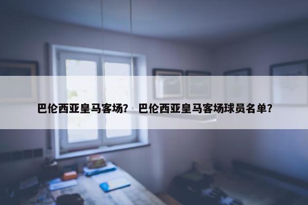 巴伦西亚皇马客场？ 巴伦西亚皇马客场球员名单？
