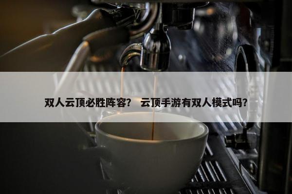双人云顶必胜阵容？ 云顶手游有双人模式吗？