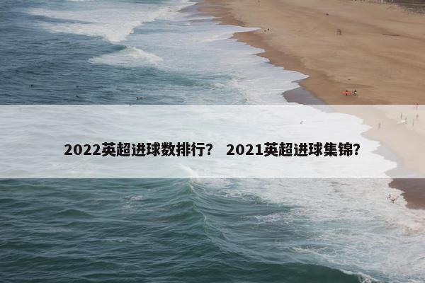 2022英超进球数排行？ 2021英超进球集锦？
