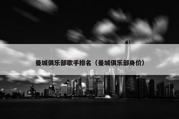曼城俱乐部歌手排名（曼城俱乐部身价）