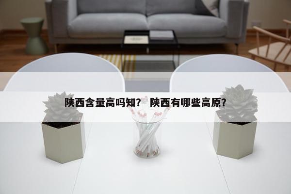 陕西含量高吗知？ 陕西有哪些高原？