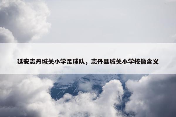 延安志丹城关小学足球队，志丹县城关小学校徽含义