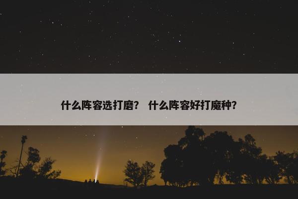 什么阵容选打磨？ 什么阵容好打魔种？