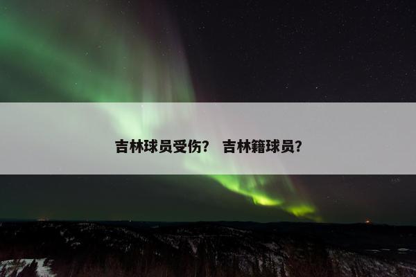 吉林球员受伤？ 吉林籍球员？