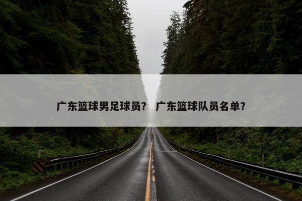 广东篮球男足球员？ 广东篮球队员名单？