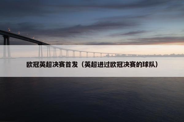 欧冠英超决赛首发（英超进过欧冠决赛的球队）