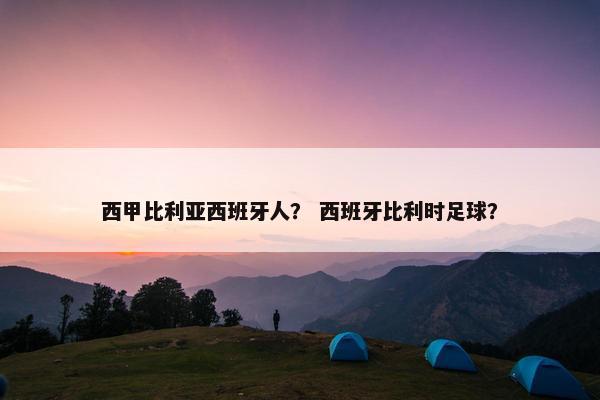 西甲比利亚西班牙人？ 西班牙比利时足球？