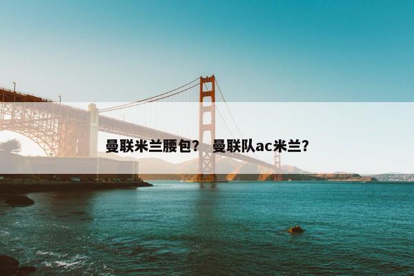 曼联米兰腰包？ 曼联队ac米兰？