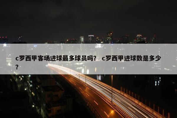 c罗西甲客场进球最多球员吗？ c罗西甲进球数是多少？