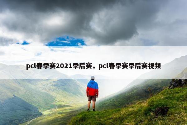 pcl春季赛2021季后赛，pcl春季赛季后赛视频