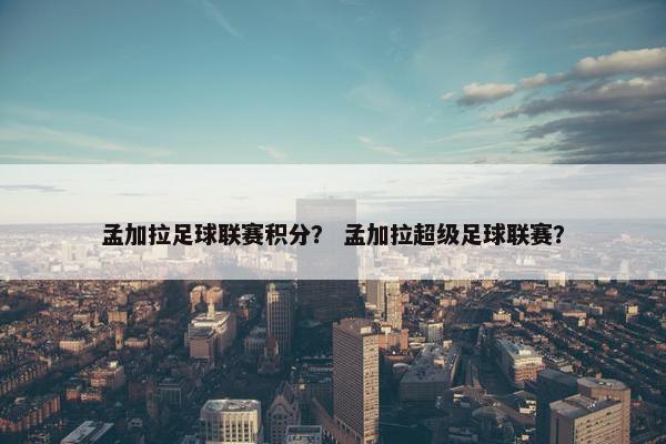孟加拉足球联赛积分？ 孟加拉超级足球联赛？
