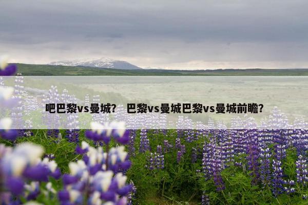 吧巴黎vs曼城？ 巴黎vs曼城巴黎vs曼城前瞻？