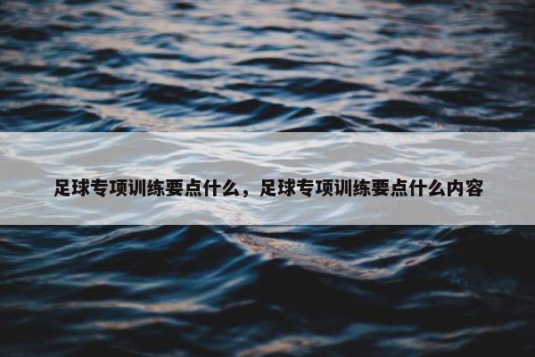 足球专项训练要点什么，足球专项训练要点什么内容