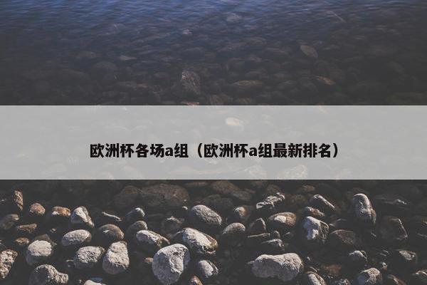 欧洲杯各场a组（欧洲杯a组最新排名）