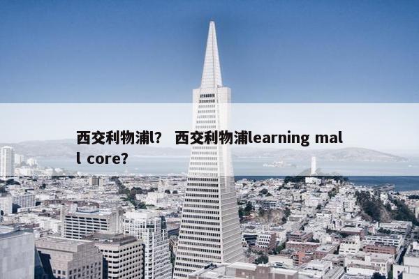 西交利物浦l？ 西交利物浦learning mall core？