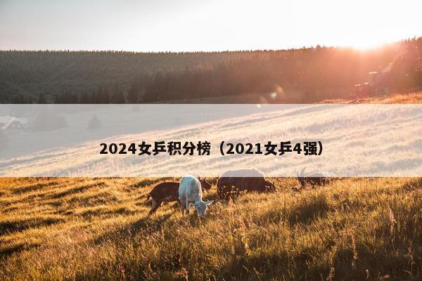 2024女乒积分榜（2021女乒4强）