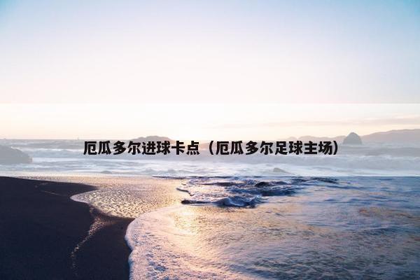 厄瓜多尔进球卡点（厄瓜多尔足球主场）