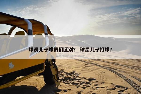 球员儿子球员们区别？ 球星儿子打球？