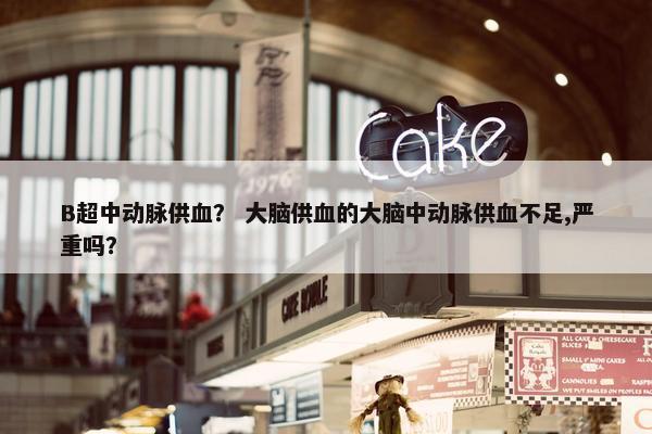 B超中动脉供血？ 大脑供血的大脑中动脉供血不足,严重吗？